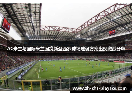AC米兰与国际米兰围绕新圣西罗球场建设方案出现激烈分歧