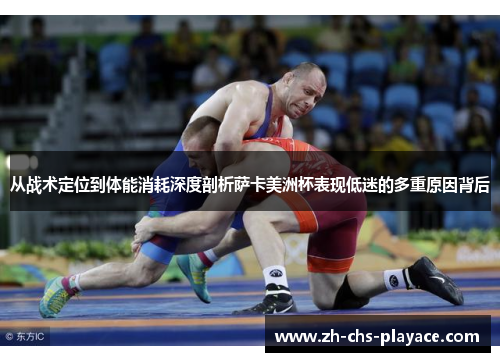 从战术定位到体能消耗深度剖析萨卡美洲杯表现低迷的多重原因背后 从战术定位到体能消耗深度剖析萨卡美洲杯表现低迷的多重原因背后