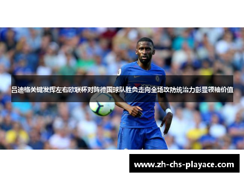 吕迪格关键发挥左右欧联杯对阵德国球队胜负走向全场攻防统治力彰显领袖价值 吕迪格关键发挥左右欧联杯对阵德国球队胜负走向全场攻防统治力彰显领袖价值