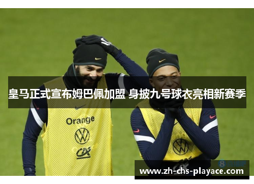 皇马正式宣布姆巴佩加盟 身披九号球衣亮相新赛季