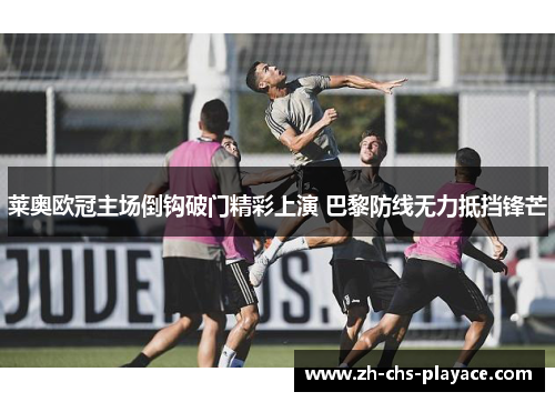 莱奥欧冠主场倒钩破门精彩上演 巴黎防线无力抵挡锋芒 莱奥欧冠主场倒钩破门精彩上演 巴黎防线无力抵挡锋芒