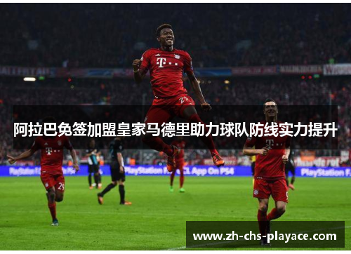 阿拉巴免签加盟皇家马德里助力球队防线实力提升 阿拉巴免签加盟皇家马德里助力球队防线实力提升