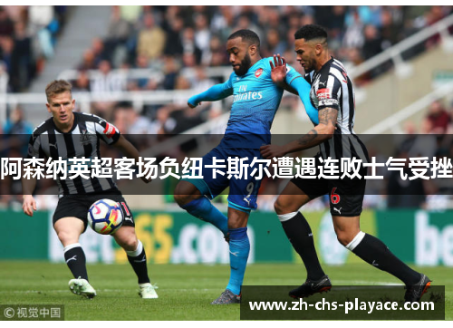 阿森纳英超客场负纽卡斯尔遭遇连败士气受挫 阿森纳英超客场负纽卡斯尔遭遇连败士气受挫