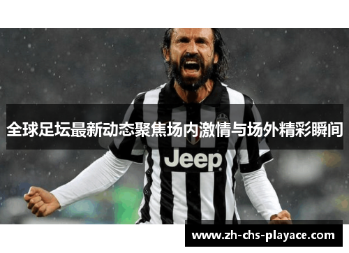 全球足坛最新动态聚焦场内激情与场外精彩瞬间 全球足坛最新动态聚焦场内激情与场外精彩瞬间