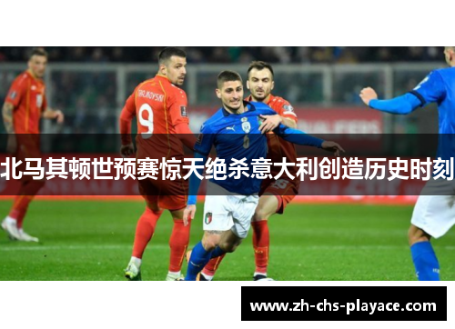 北马其顿世预赛惊天绝杀意大利创造历史时刻 北马其顿世预赛惊天绝杀意大利创造历史时刻