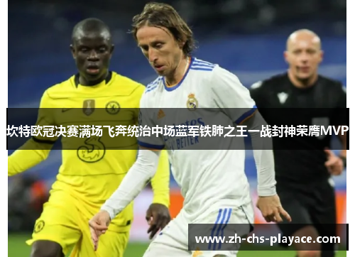坎特欧冠决赛满场飞奔统治中场蓝军铁肺之王一战封神荣膺MVP