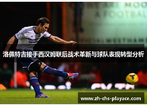 洛佩特吉接手西汉姆联后战术革新与球队表现转型分析