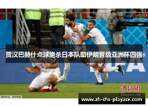 贾汉巴赫什点球绝杀日本队助伊朗晋级亚洲杯四强