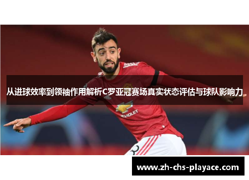 从进球效率到领袖作用解析C罗亚冠赛场真实状态评估与球队影响力