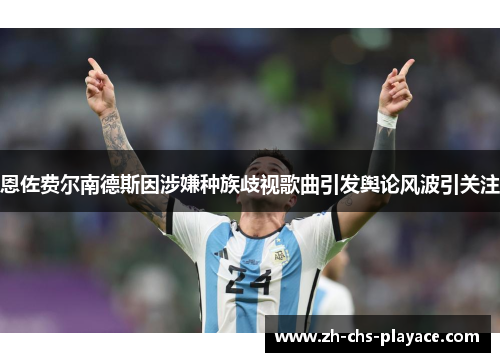 恩佐费尔南德斯因涉嫌种族歧视歌曲引发舆论风波引关注 恩佐费尔南德斯因涉嫌种族歧视歌曲引发舆论风波引关注