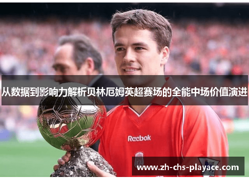 从数据到影响力解析贝林厄姆英超赛场的全能中场价值演进 从数据到影响力解析贝林厄姆英超赛场的全能中场价值演进