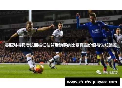 英超对抗强度长期被低估背后隐藏的比赛真实价值与认知偏差 英超对抗强度长期被低估背后隐藏的比赛真实价值与认知偏差