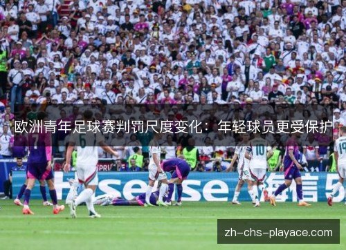 欧洲青年足球赛判罚尺度变化:年轻球员更受保护 欧洲青年足球赛判罚尺度变化:年轻球员更受保护